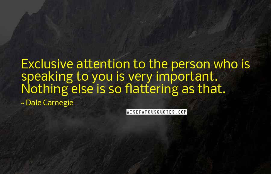 Dale Carnegie Quotes: Exclusive attention to the person who is speaking to you is very important. Nothing else is so flattering as that.