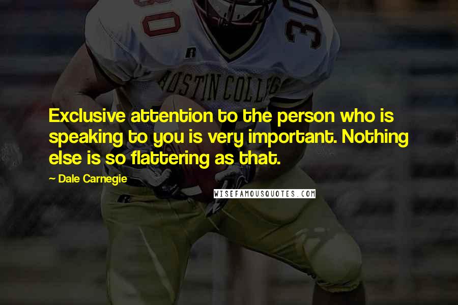 Dale Carnegie Quotes: Exclusive attention to the person who is speaking to you is very important. Nothing else is so flattering as that.