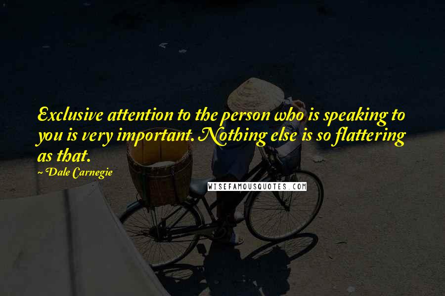 Dale Carnegie Quotes: Exclusive attention to the person who is speaking to you is very important. Nothing else is so flattering as that.