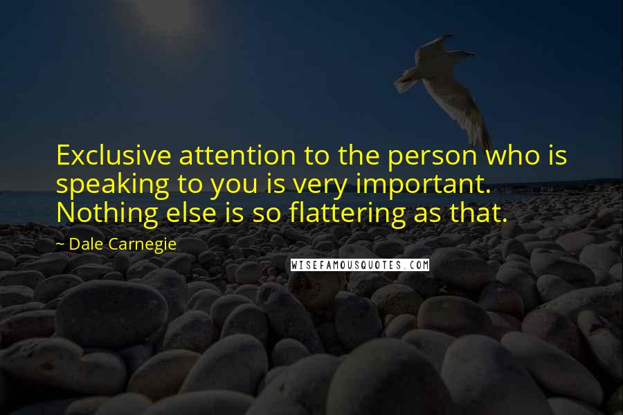 Dale Carnegie Quotes: Exclusive attention to the person who is speaking to you is very important. Nothing else is so flattering as that.