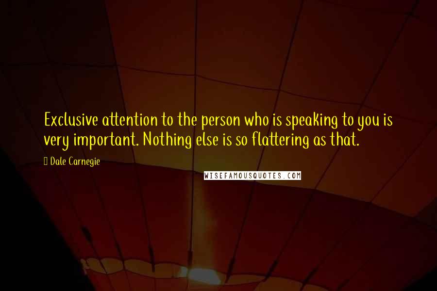 Dale Carnegie Quotes: Exclusive attention to the person who is speaking to you is very important. Nothing else is so flattering as that.