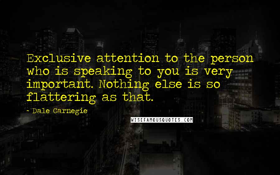 Dale Carnegie Quotes: Exclusive attention to the person who is speaking to you is very important. Nothing else is so flattering as that.