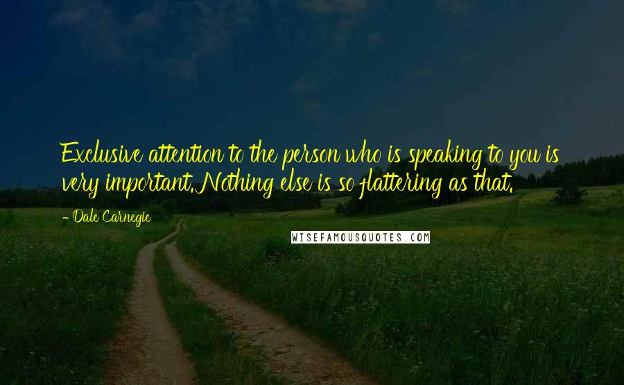 Dale Carnegie Quotes: Exclusive attention to the person who is speaking to you is very important. Nothing else is so flattering as that.