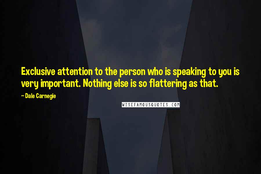 Dale Carnegie Quotes: Exclusive attention to the person who is speaking to you is very important. Nothing else is so flattering as that.