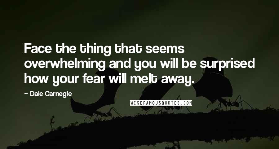 Dale Carnegie Quotes: Face the thing that seems overwhelming and you will be surprised how your fear will melt away.