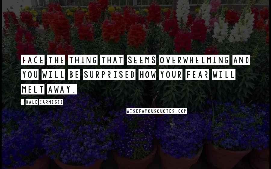 Dale Carnegie Quotes: Face the thing that seems overwhelming and you will be surprised how your fear will melt away.