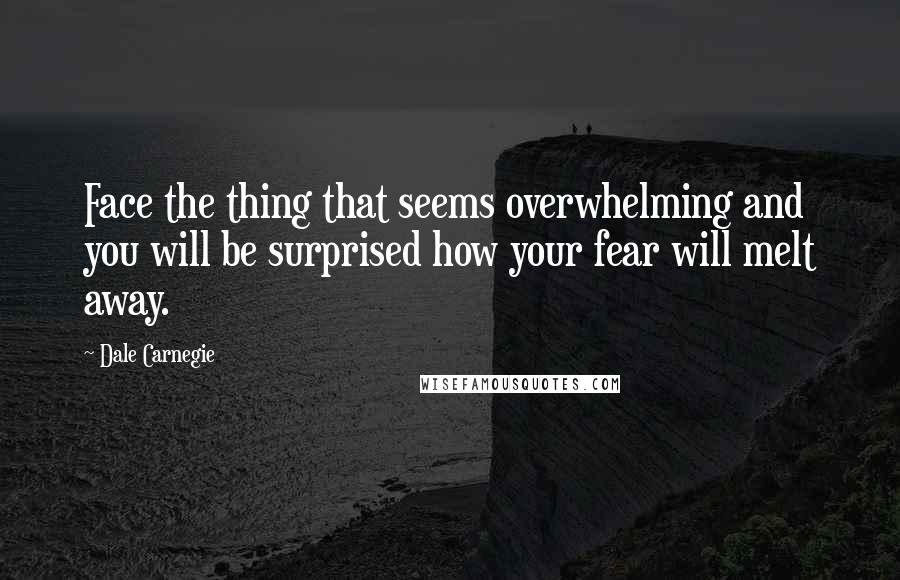 Dale Carnegie Quotes: Face the thing that seems overwhelming and you will be surprised how your fear will melt away.