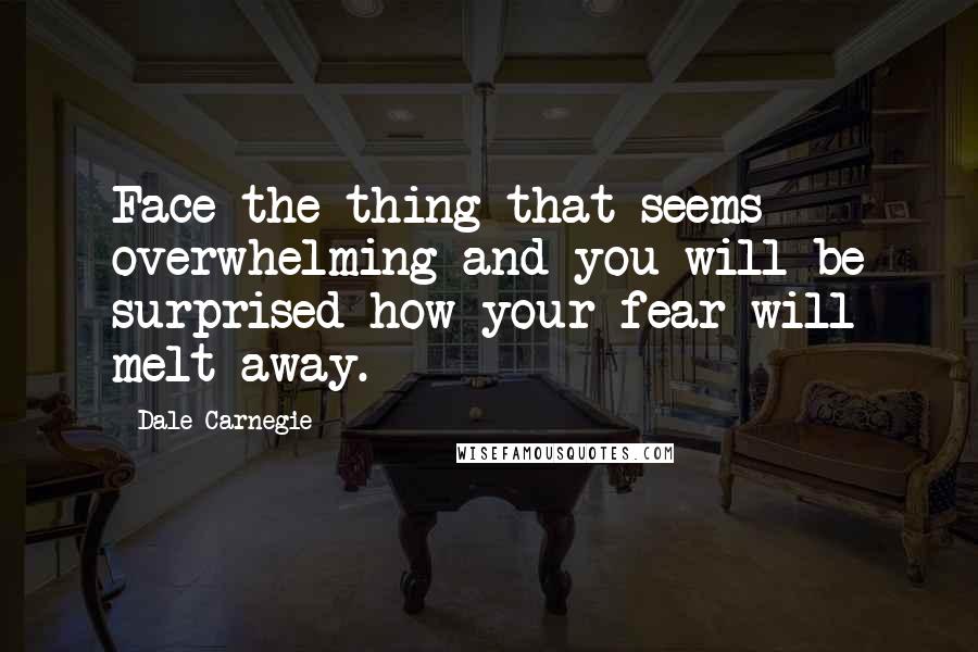 Dale Carnegie Quotes: Face the thing that seems overwhelming and you will be surprised how your fear will melt away.