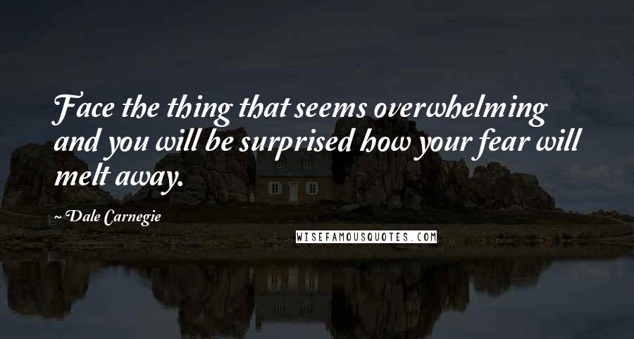 Dale Carnegie Quotes: Face the thing that seems overwhelming and you will be surprised how your fear will melt away.