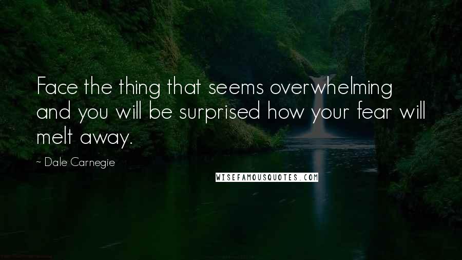 Dale Carnegie Quotes: Face the thing that seems overwhelming and you will be surprised how your fear will melt away.