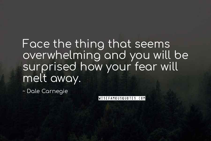 Dale Carnegie Quotes: Face the thing that seems overwhelming and you will be surprised how your fear will melt away.