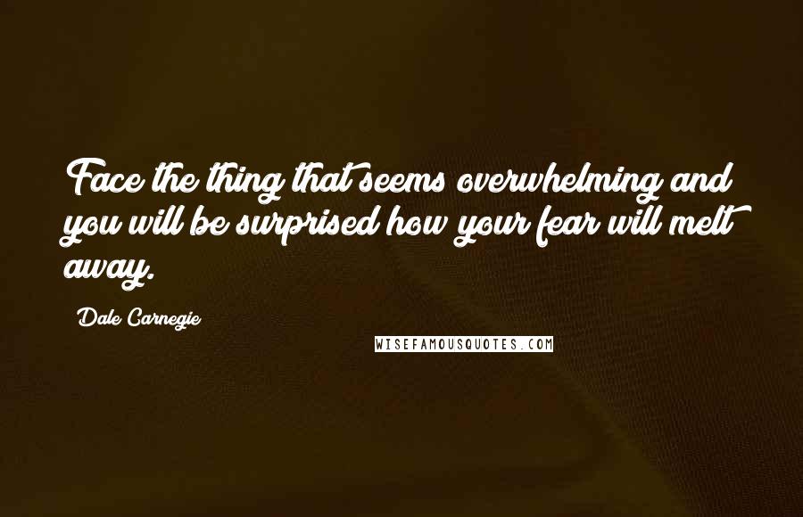 Dale Carnegie Quotes: Face the thing that seems overwhelming and you will be surprised how your fear will melt away.