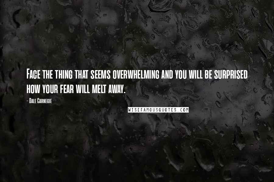 Dale Carnegie Quotes: Face the thing that seems overwhelming and you will be surprised how your fear will melt away.