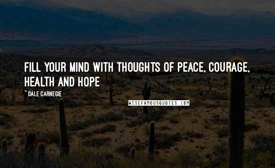 Dale Carnegie Quotes: Fill your mind with thoughts of PEACE, COURAGE, HEALTH and HOPE