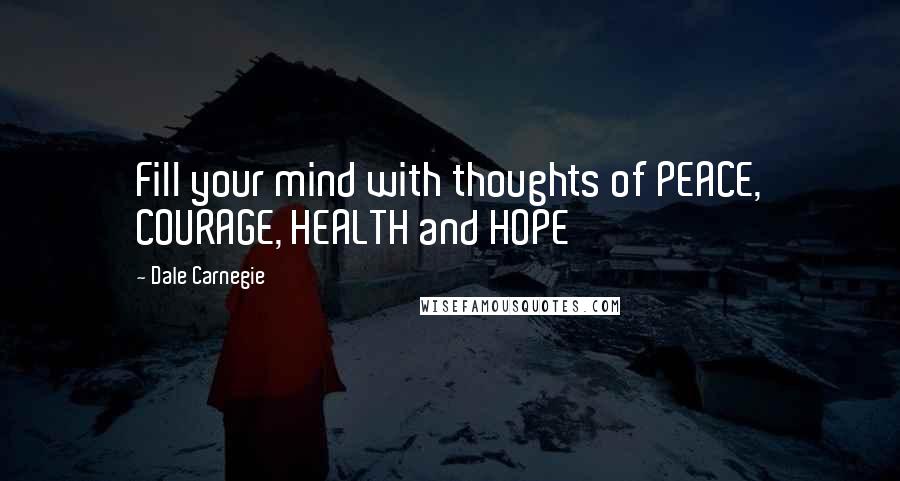 Dale Carnegie Quotes: Fill your mind with thoughts of PEACE, COURAGE, HEALTH and HOPE