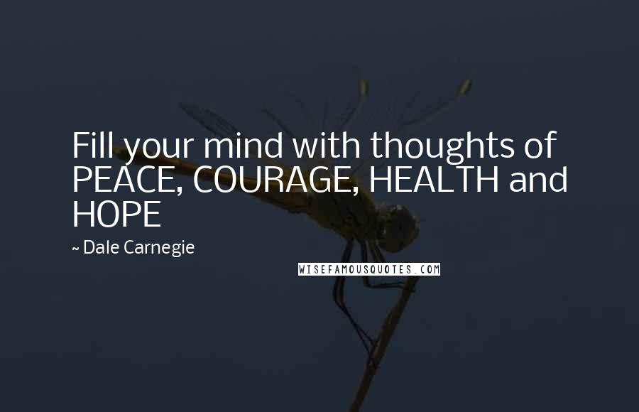 Dale Carnegie Quotes: Fill your mind with thoughts of PEACE, COURAGE, HEALTH and HOPE