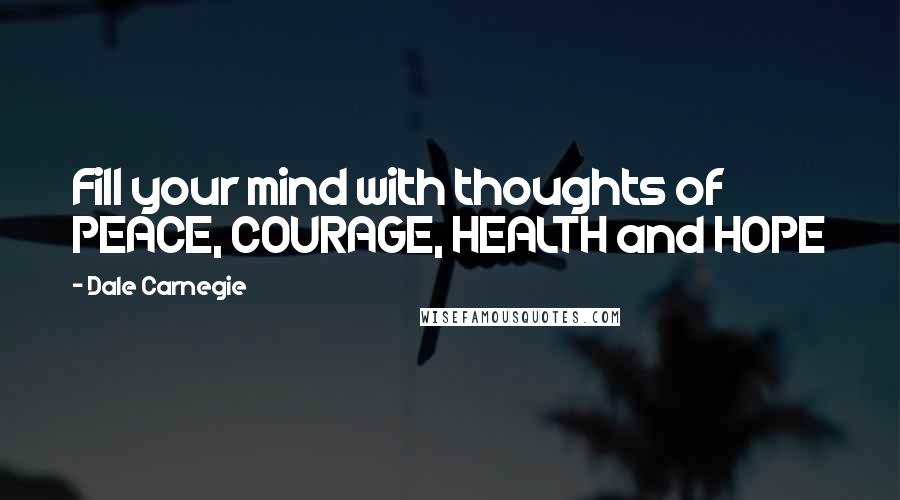 Dale Carnegie Quotes: Fill your mind with thoughts of PEACE, COURAGE, HEALTH and HOPE