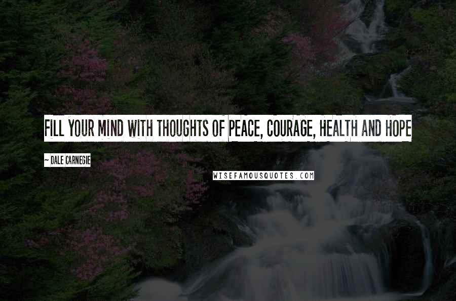 Dale Carnegie Quotes: Fill your mind with thoughts of PEACE, COURAGE, HEALTH and HOPE
