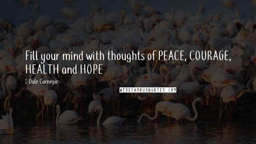 Dale Carnegie Quotes: Fill your mind with thoughts of PEACE, COURAGE, HEALTH and HOPE