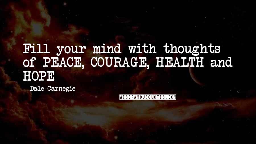 Dale Carnegie Quotes: Fill your mind with thoughts of PEACE, COURAGE, HEALTH and HOPE