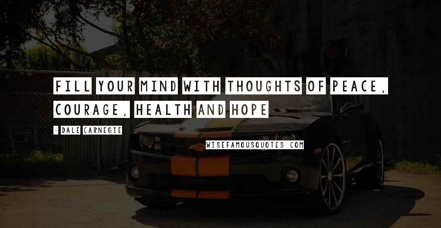 Dale Carnegie Quotes: Fill your mind with thoughts of PEACE, COURAGE, HEALTH and HOPE