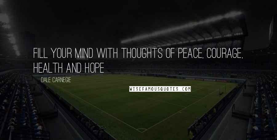 Dale Carnegie Quotes: Fill your mind with thoughts of PEACE, COURAGE, HEALTH and HOPE