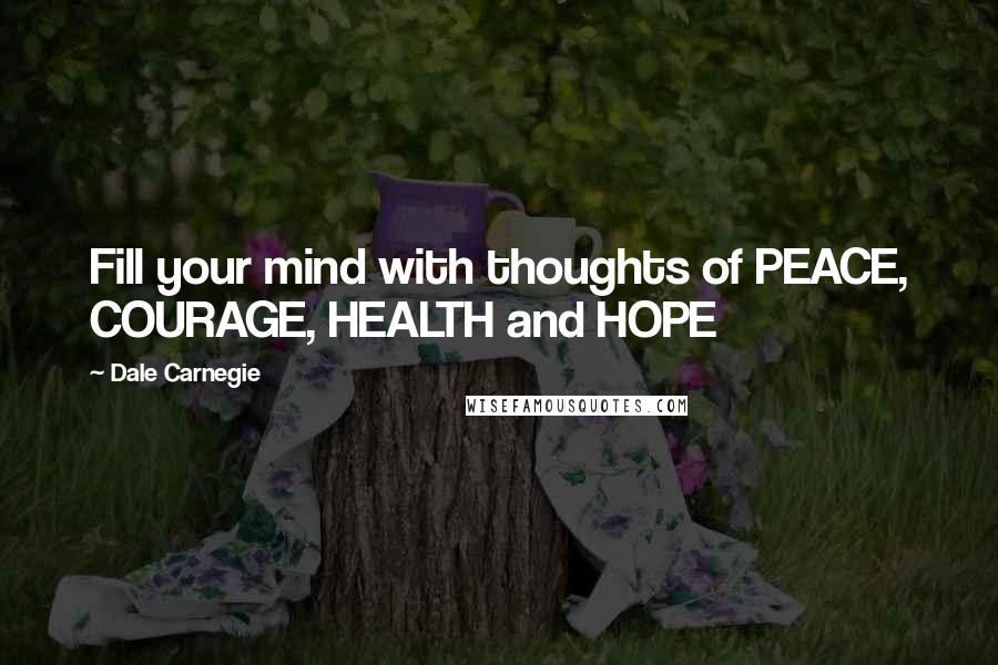 Dale Carnegie Quotes: Fill your mind with thoughts of PEACE, COURAGE, HEALTH and HOPE