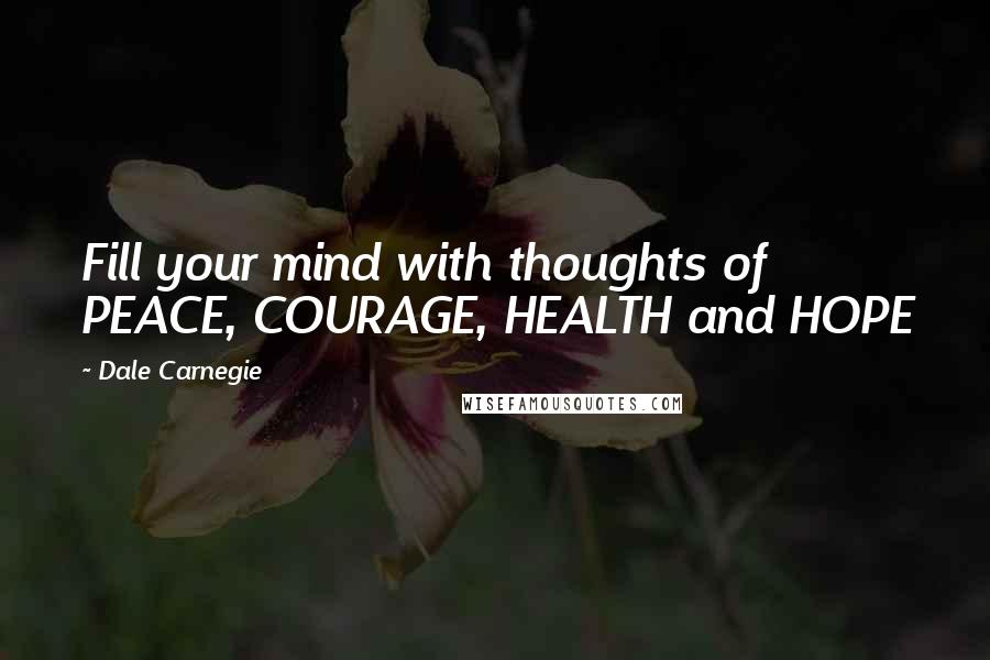 Dale Carnegie Quotes: Fill your mind with thoughts of PEACE, COURAGE, HEALTH and HOPE