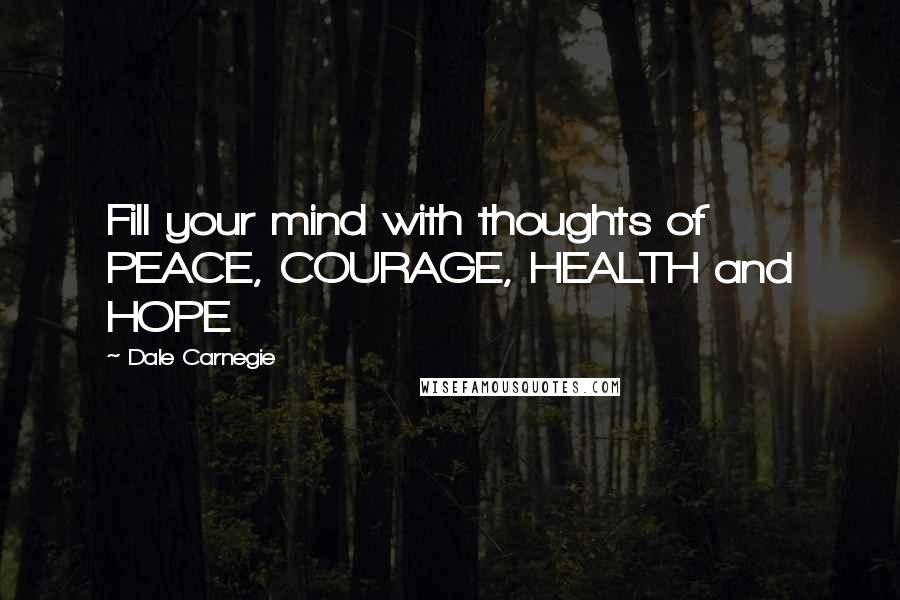 Dale Carnegie Quotes: Fill your mind with thoughts of PEACE, COURAGE, HEALTH and HOPE