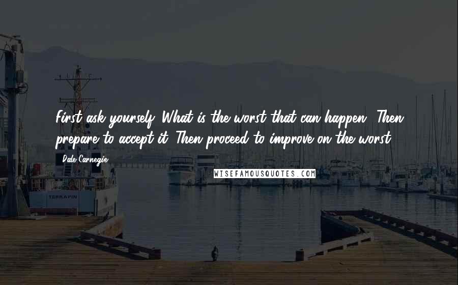 Dale Carnegie Quotes: First ask yourself: What is the worst that can happen? Then prepare to accept it. Then proceed to improve on the worst.