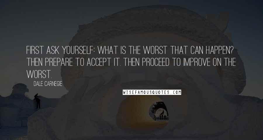 Dale Carnegie Quotes: First ask yourself: What is the worst that can happen? Then prepare to accept it. Then proceed to improve on the worst.