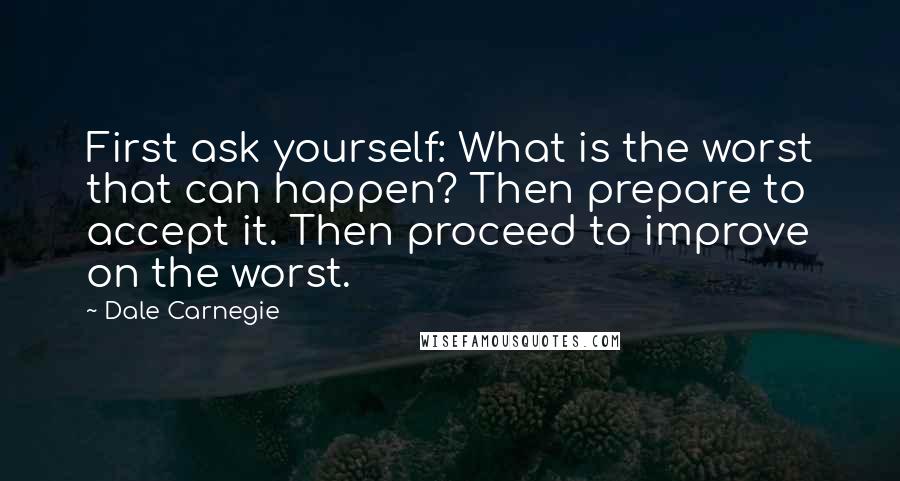 Dale Carnegie Quotes: First ask yourself: What is the worst that can happen? Then prepare to accept it. Then proceed to improve on the worst.