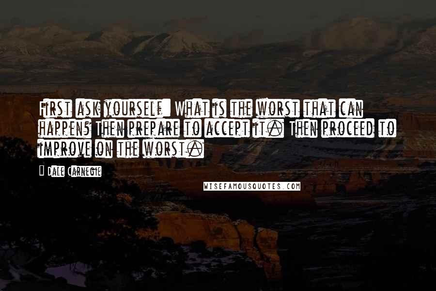 Dale Carnegie Quotes: First ask yourself: What is the worst that can happen? Then prepare to accept it. Then proceed to improve on the worst.