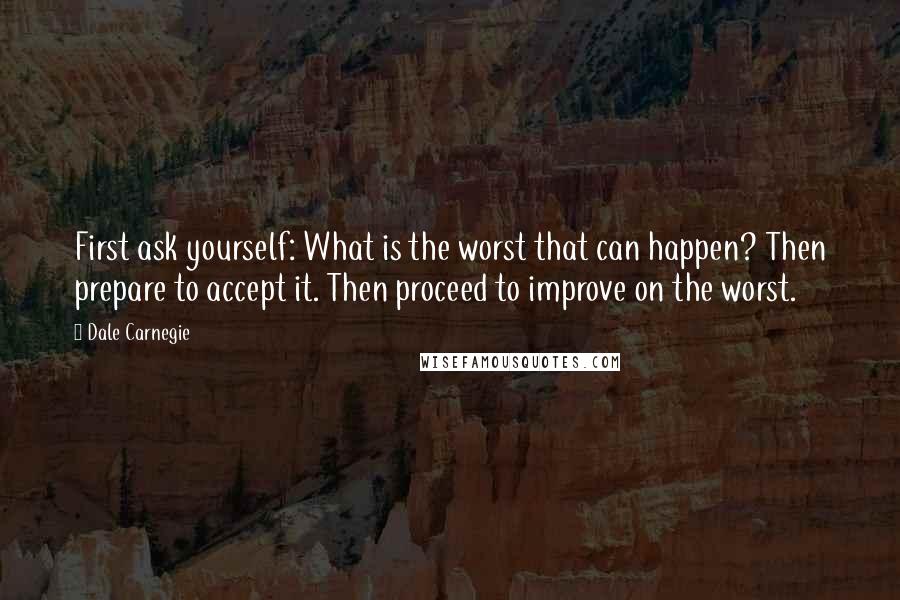 Dale Carnegie Quotes: First ask yourself: What is the worst that can happen? Then prepare to accept it. Then proceed to improve on the worst.