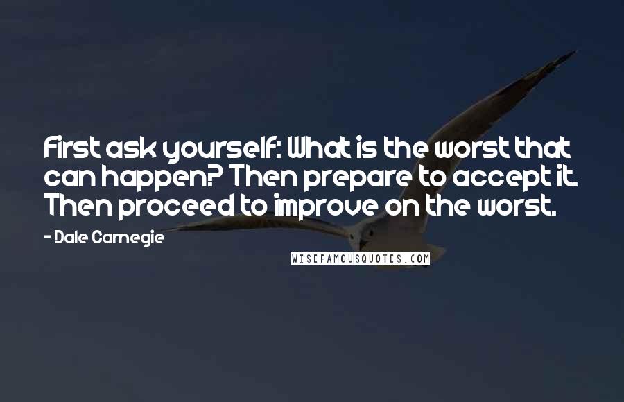 Dale Carnegie Quotes: First ask yourself: What is the worst that can happen? Then prepare to accept it. Then proceed to improve on the worst.