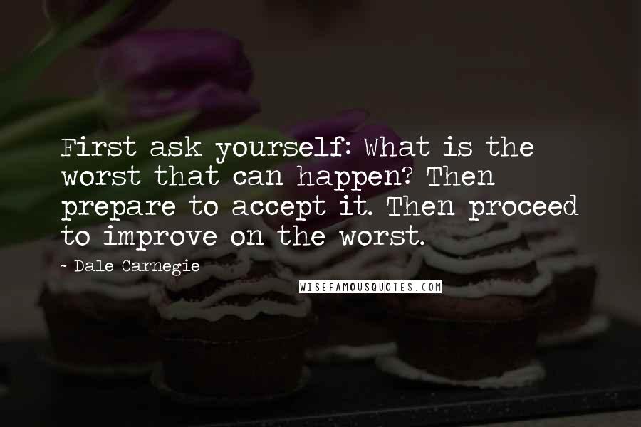 Dale Carnegie Quotes: First ask yourself: What is the worst that can happen? Then prepare to accept it. Then proceed to improve on the worst.