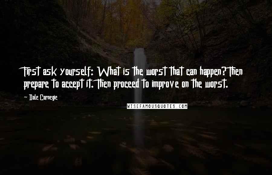 Dale Carnegie Quotes: First ask yourself: What is the worst that can happen? Then prepare to accept it. Then proceed to improve on the worst.