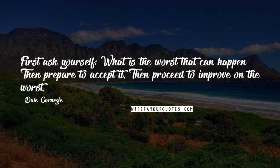 Dale Carnegie Quotes: First ask yourself: What is the worst that can happen? Then prepare to accept it. Then proceed to improve on the worst.