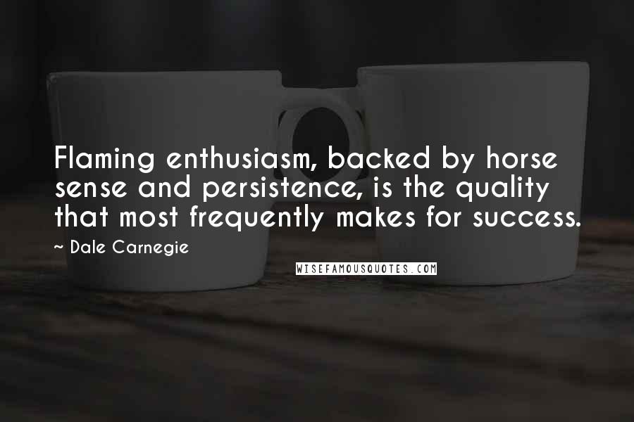 Dale Carnegie Quotes: Flaming enthusiasm, backed by horse sense and persistence, is the quality that most frequently makes for success.