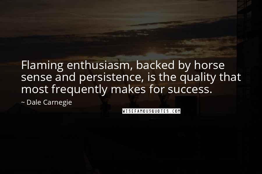 Dale Carnegie Quotes: Flaming enthusiasm, backed by horse sense and persistence, is the quality that most frequently makes for success.