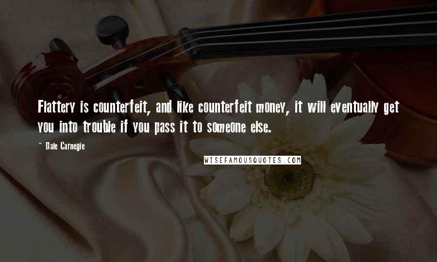 Dale Carnegie Quotes: Flattery is counterfeit, and like counterfeit money, it will eventually get you into trouble if you pass it to someone else.