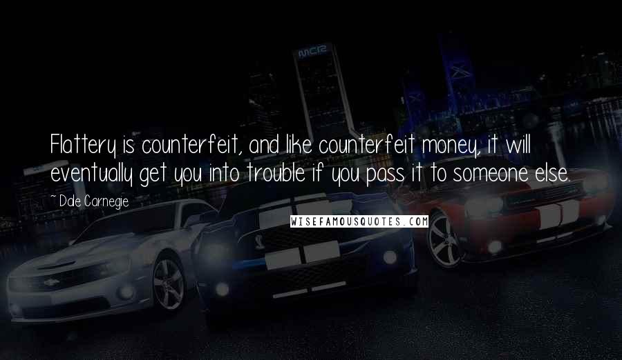 Dale Carnegie Quotes: Flattery is counterfeit, and like counterfeit money, it will eventually get you into trouble if you pass it to someone else.