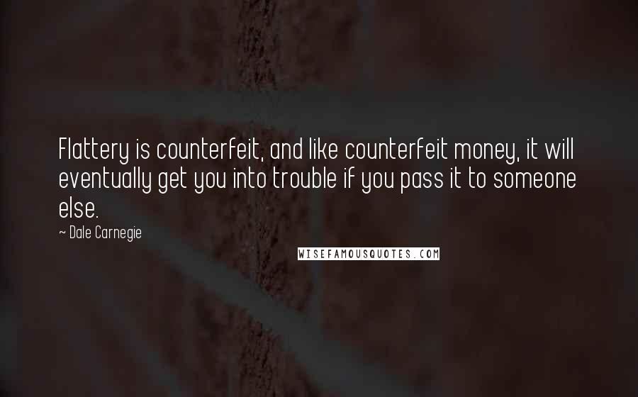 Dale Carnegie Quotes: Flattery is counterfeit, and like counterfeit money, it will eventually get you into trouble if you pass it to someone else.