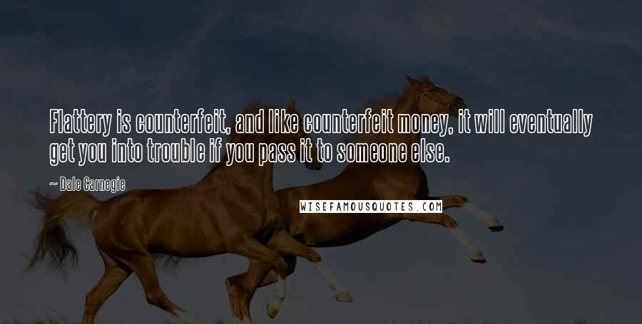 Dale Carnegie Quotes: Flattery is counterfeit, and like counterfeit money, it will eventually get you into trouble if you pass it to someone else.