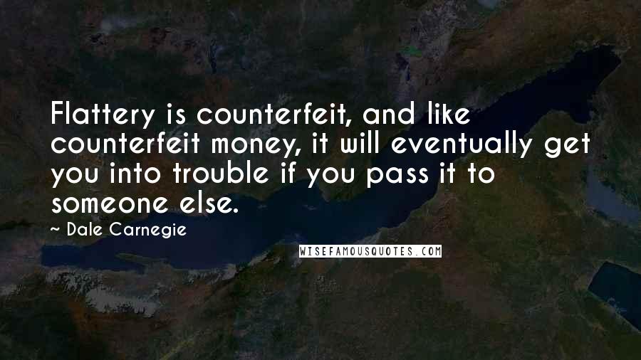 Dale Carnegie Quotes: Flattery is counterfeit, and like counterfeit money, it will eventually get you into trouble if you pass it to someone else.