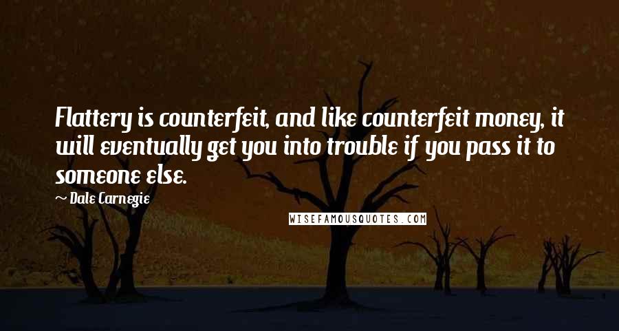 Dale Carnegie Quotes: Flattery is counterfeit, and like counterfeit money, it will eventually get you into trouble if you pass it to someone else.