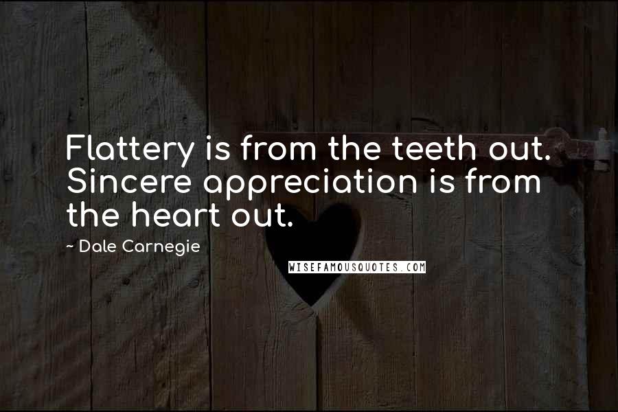 Dale Carnegie Quotes: Flattery is from the teeth out. Sincere appreciation is from the heart out.