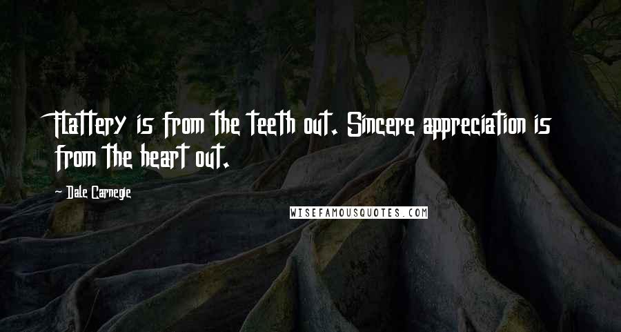 Dale Carnegie Quotes: Flattery is from the teeth out. Sincere appreciation is from the heart out.