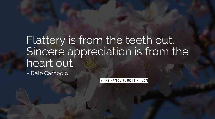 Dale Carnegie Quotes: Flattery is from the teeth out. Sincere appreciation is from the heart out.