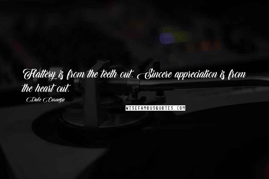 Dale Carnegie Quotes: Flattery is from the teeth out. Sincere appreciation is from the heart out.